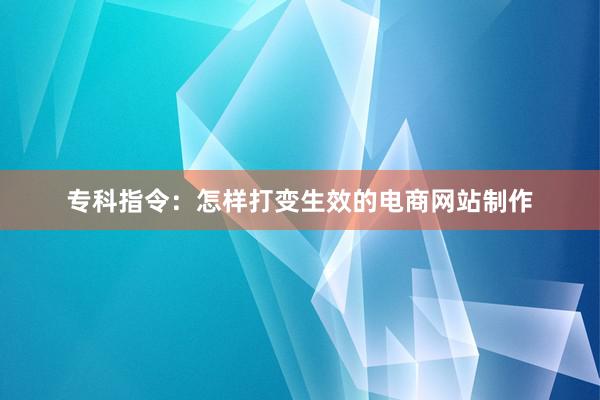 专科指令：怎样打变生效的电商网站制作