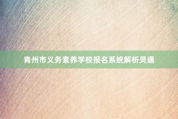 青州市义务素养学校报名系统解析灵通