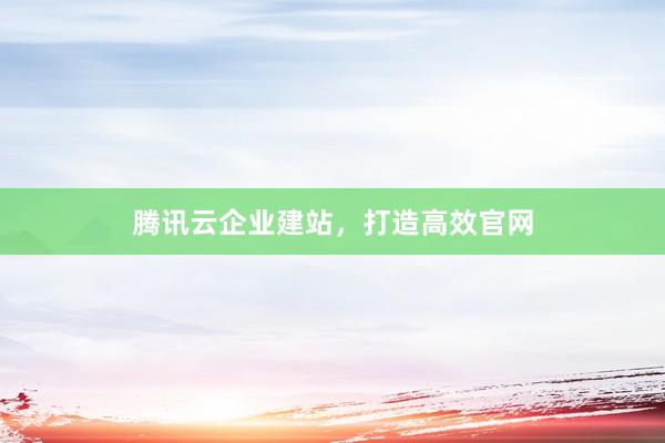 腾讯云企业建站，打造高效官网