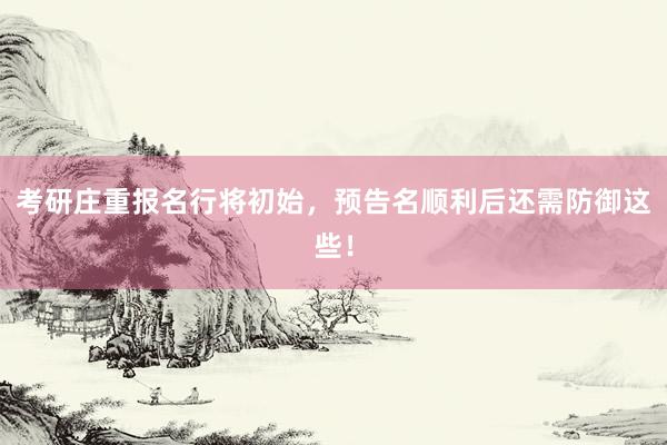 考研庄重报名行将初始，预告名顺利后还需防御这些！