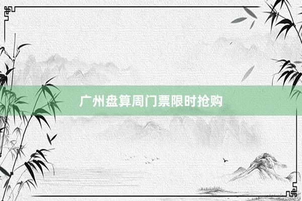 广州盘算周门票限时抢购