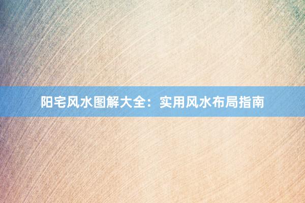 阳宅风水图解大全：实用风水布局指南