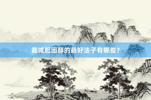 裁减胆固醇的最好法子有哪些？