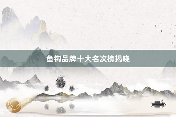 鱼钩品牌十大名次榜揭晓