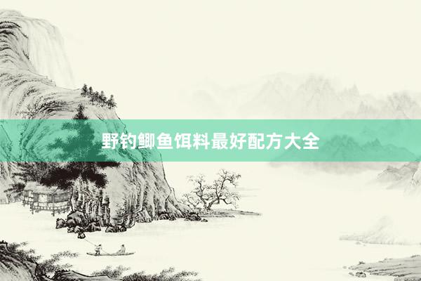 野钓鲫鱼饵料最好配方大全