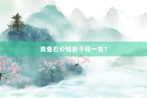 青鱼石价钱若干钱一克？