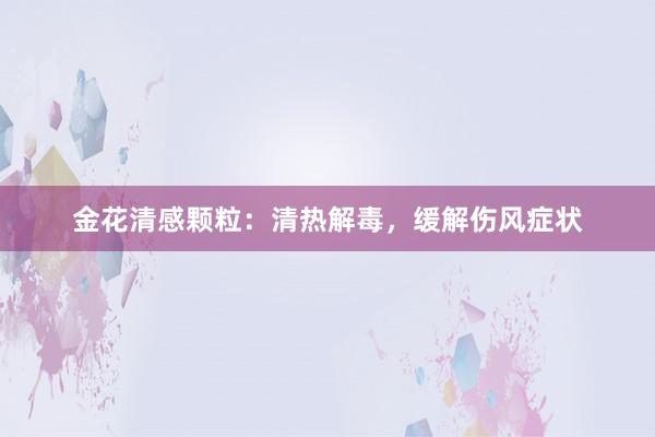 金花清感颗粒：清热解毒，缓解伤风症状