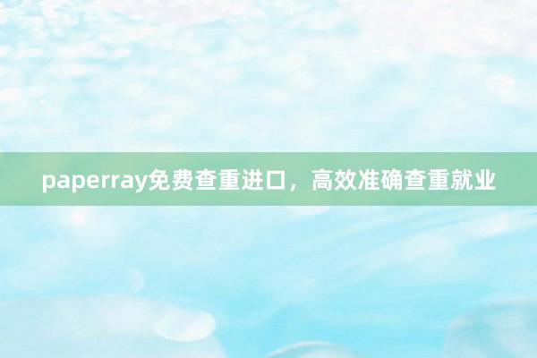 paperray免费查重进口，高效准确查重就业